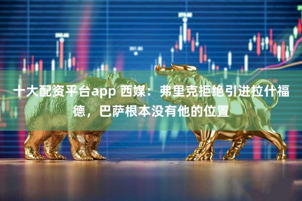 十大配资平台app 西媒：弗里克拒绝引进拉什福德，巴萨根本没有他的位置