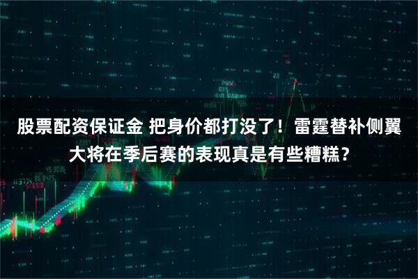 股票配资保证金 把身价都打没了！雷霆替补侧翼大将在季后赛的表现真是有些糟糕？