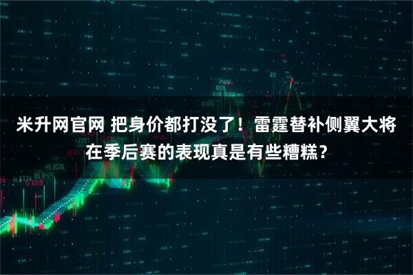 米升网官网 把身价都打没了！雷霆替补侧翼大将在季后赛的表现真是有些糟糕？