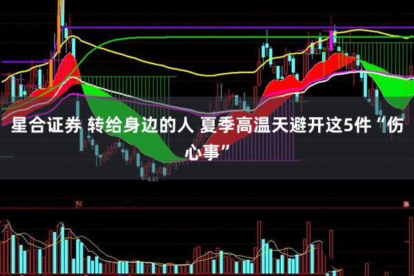 星合证券 转给身边的人 夏季高温天避开这5件“伤心事”