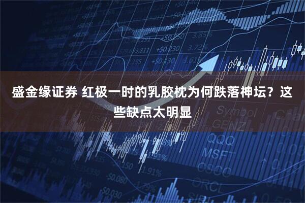 盛金缘证券 红极一时的乳胶枕为何跌落神坛？这些缺点太明显