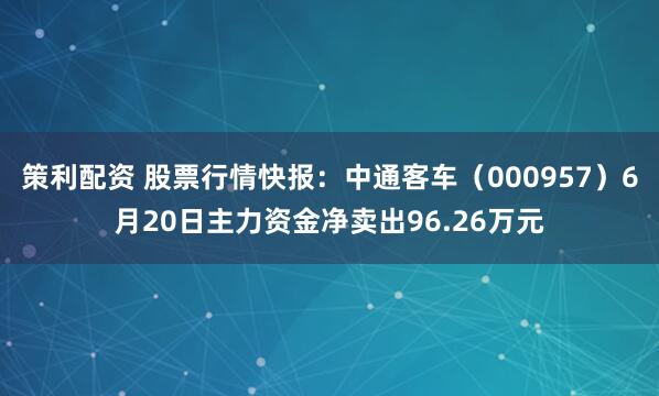 策利配资 股票行情快报：中通客车（000957）6月20日主力资金净卖出96.26万元