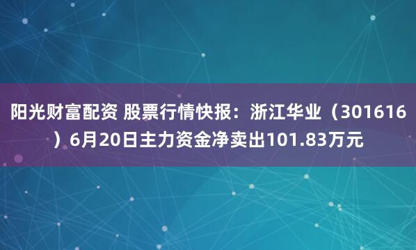 阳光财富配资 股票行情快报：浙江华业（301616）6月20日主力资金净卖出101.83万元