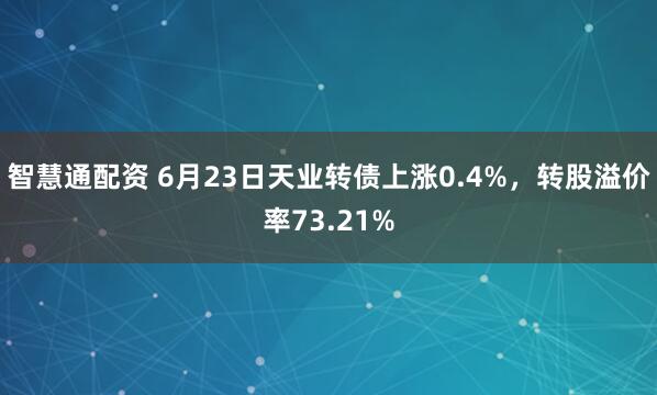 智慧通配资 6月23日天业转债上涨0.4%，转股溢价率73.21%