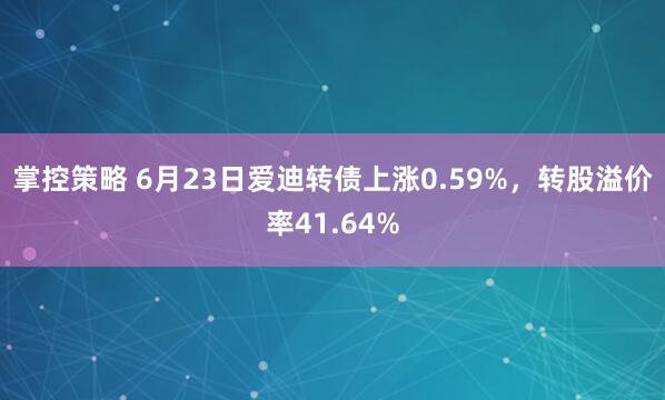 掌控策略 6月23日爱迪转债上涨0.59%，转股溢价率41.64%