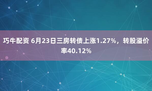 巧牛配资 6月23日三房转债上涨1.27%，转股溢价率40.12%