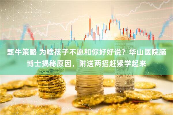 甄牛策略 为啥孩子不愿和你好好说？华山医院脑博士揭秘原因，附送两招赶紧学起来