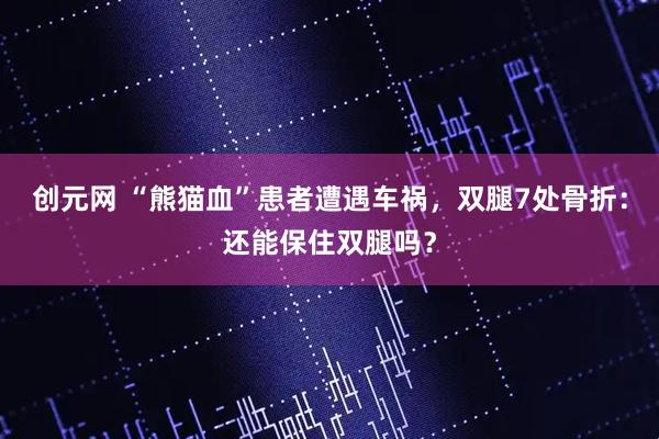 创元网 “熊猫血”患者遭遇车祸，双腿7处骨折：还能保住双腿吗？