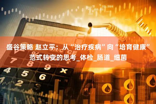盛谷策略 赵立平：从“治疗疾病”向“培育健康”范式转变的思考_体检_肠道_细菌