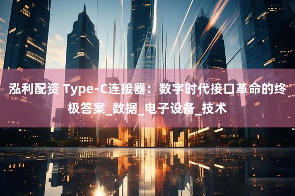 泓利配资 Type-C连接器：数字时代接口革命的终极答案_数据_电子设备_技术
