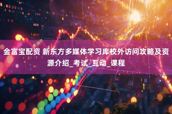 金富宝配资 新东方多媒体学习库校外访问攻略及资源介绍_考试_互动_课程