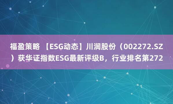 福盈策略 【ESG动态】川润股份（002272.SZ）获华证指数ESG最新评级B，行业排名第272