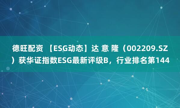 德旺配资 【ESG动态】达 意 隆（002209.SZ）获华证指数ESG最新评级B，行业排名第144