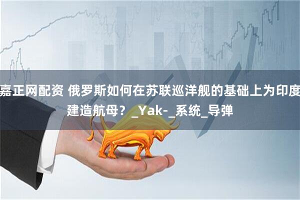 嘉正网配资 俄罗斯如何在苏联巡洋舰的基础上为印度建造航母？_Yak-_系统_导弹