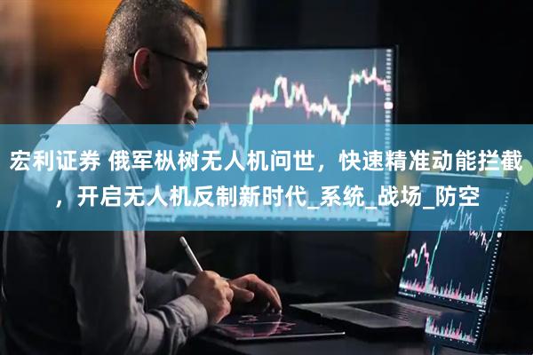 宏利证券 俄军枞树无人机问世，快速精准动能拦截，开启无人机反制新时代_系统_战场_防空