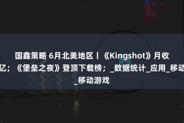 国鑫策略 6月北美地区丨《Kingshot》月收入破亿；《堡垒之夜》登顶下载榜；_数据统计_应用_移动游戏