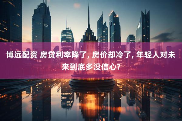 博远配资 房贷利率降了, 房价却冷了, 年轻人对未来到底多没信心?