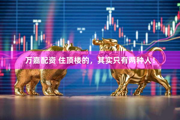 万嘉配资 住顶楼的,其实只有两种人!