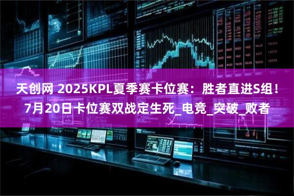 天创网 2025KPL夏季赛卡位赛：胜者直进S组！7月20日卡位赛双战定生死_电竞_突破_败者