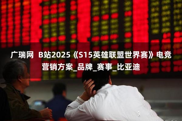 广瑞网  B站2025《S15英雄联盟世界赛》电竞营销方案_品牌_赛事_比亚迪