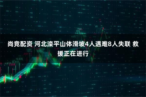 尚竞配资 河北滦平山体滑坡4人遇难8人失联 救援正在进行