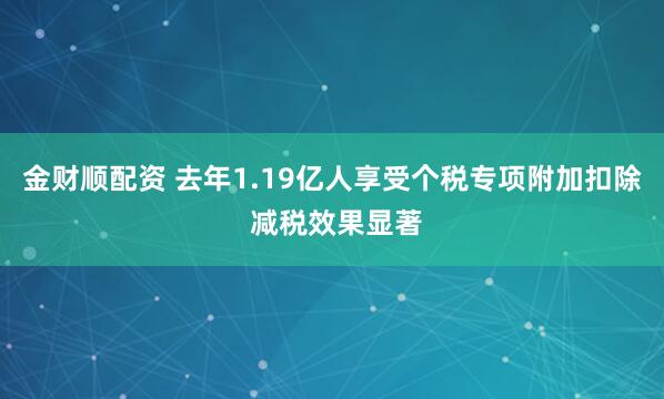金财顺配资 去年1.19亿人享受个税专项附加扣除 减税效果显著
