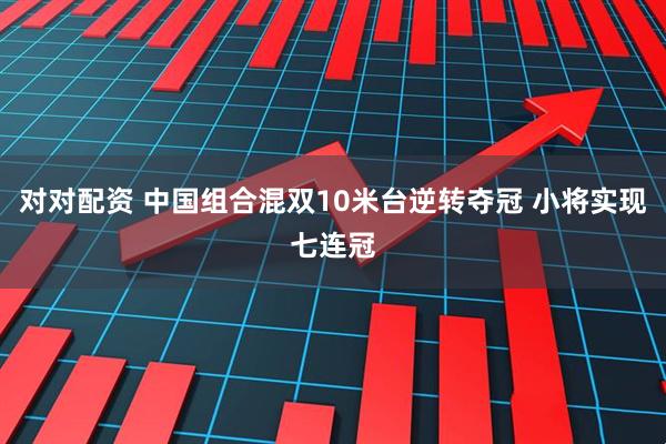 对对配资 中国组合混双10米台逆转夺冠 小将实现七连冠