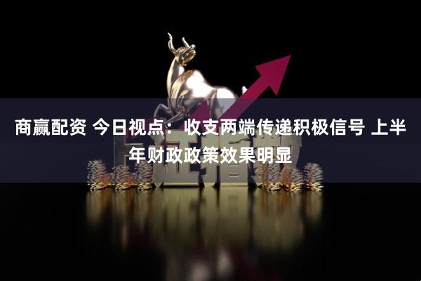 商赢配资 今日视点：收支两端传递积极信号 上半年财政政策效果明显