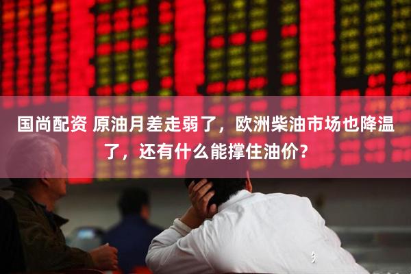 国尚配资 原油月差走弱了，欧洲柴油市场也降温了，还有什么能撑住油价？