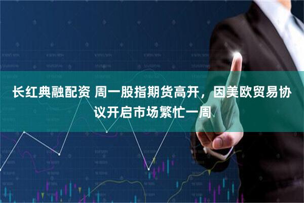 长红典融配资 周一股指期货高开，因美欧贸易协议开启市场繁忙一周