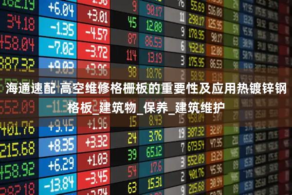 海通速配 高空维修格栅板的重要性及应用热镀锌钢格板_建筑物_保养_建筑维护