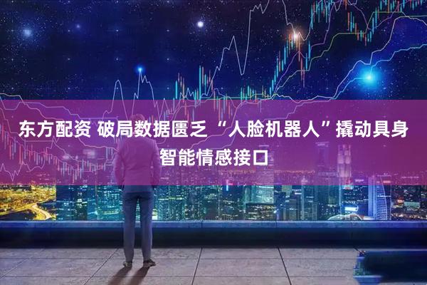 东方配资 破局数据匮乏 “人脸机器人”撬动具身智能情感接口