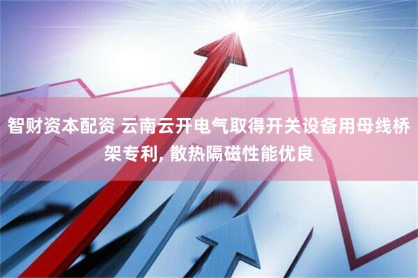 智财资本配资 云南云开电气取得开关设备用母线桥架专利, 散热隔磁性能优良
