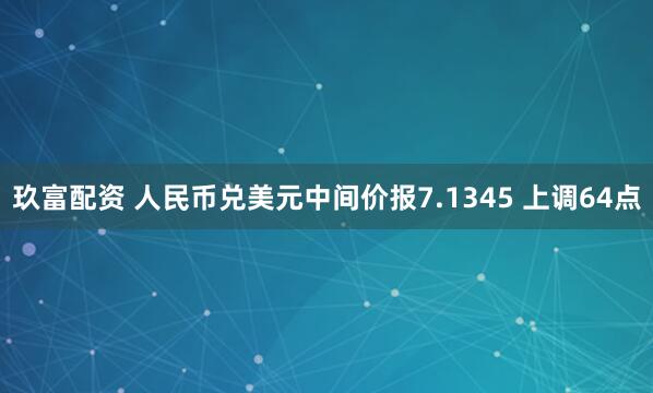 玖富配资 人民币兑美元中间价报7.1345 上调64点
