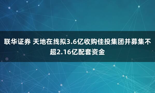 联华证券 天地在线拟3.6亿收购佳投集团并募集不超2.16亿配套资金