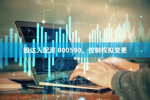 股达人配资 000590，控制权拟变更