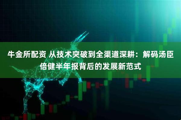 牛金所配资 从技术突破到全渠道深耕：解码汤臣倍健半年报背后的发展新范式
