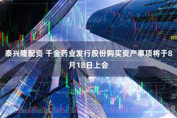 泰兴隆配资 千金药业发行股份购买资产事项将于8月18日上会