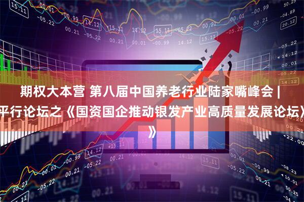 期权大本营 第八届中国养老行业陆家嘴峰会 | 平行论坛之《国资国企推动银发产业高质量发展论坛》