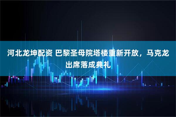 河北龙坤配资 巴黎圣母院塔楼重新开放，马克龙出席落成典礼