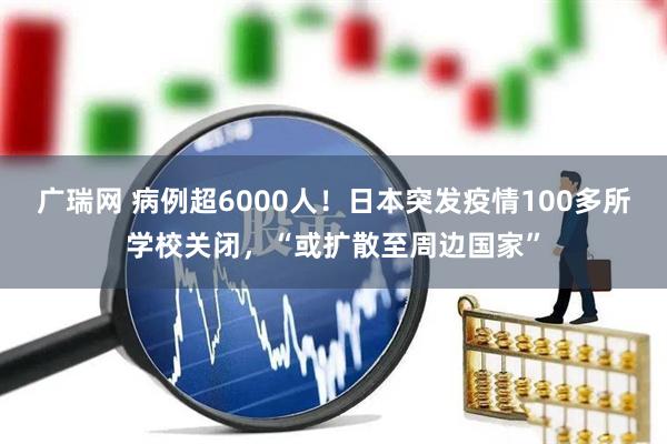 广瑞网 病例超6000人!日本突发疫情100多所学校关闭,“或扩散至周边国家”