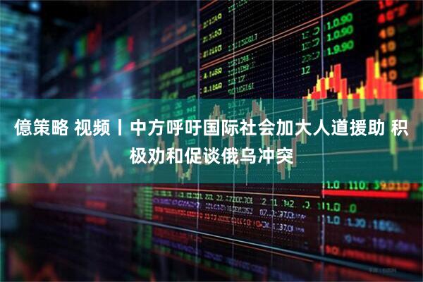 億策略 视频丨中方呼吁国际社会加大人道援助 积极劝和促谈俄乌冲突
