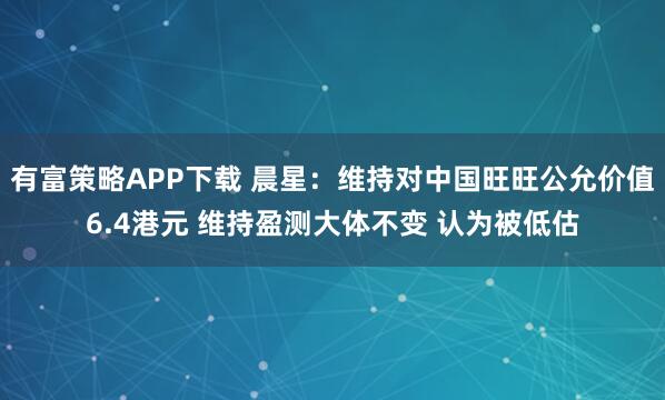 有富策略APP下载 晨星：维持对中国旺旺公允价值6.4港元 维持盈测大体不变 认为被低估