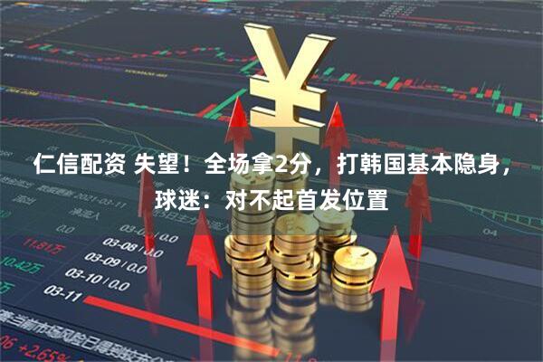 仁信配资 失望!全场拿2分,打韩国基本隐身,球迷:对不起首发位置