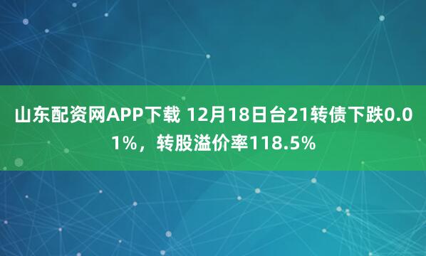 山东配资网APP下载 12月18日台21转债下跌0.01%,转股溢价率118.5%