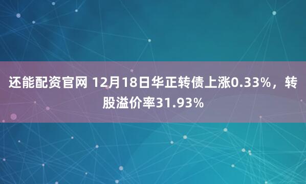 还能配资官网 12月18日华正转债上涨0.33%,转股溢价率31.93%
