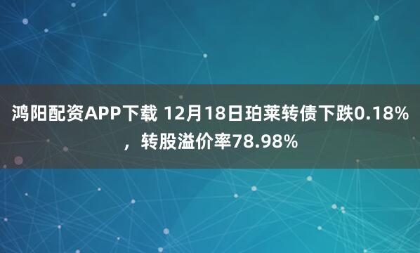 鸿阳配资APP下载 12月18日珀莱转债下跌0.18%,转股溢价率78.98%