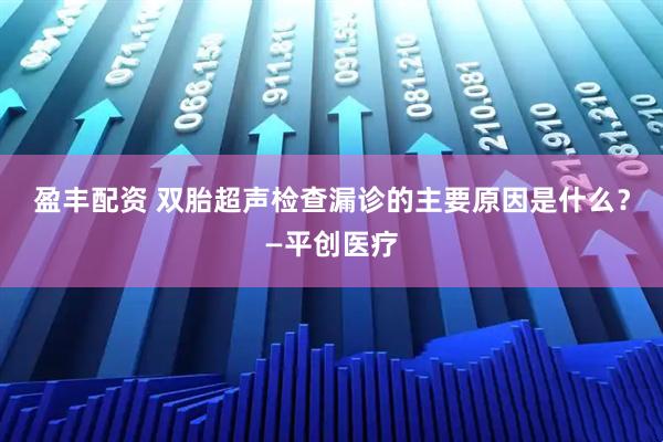 盈丰配资 双胎超声检查漏诊的主要原因是什么?—平创医疗