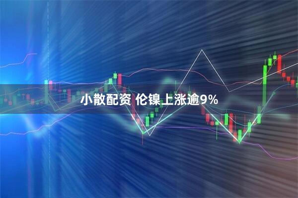 小散配资 伦镍上涨逾9%