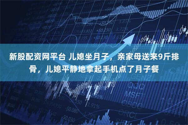 新股配资网平台 儿媳坐月子，亲家母送来9斤排骨，儿媳平静地拿起手机点了月子餐